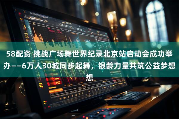 58配資 挑戰廣場舞世界紀錄北京站啟動會成功舉辦——6萬人30城同步起舞，銀齡力量共筑公益夢想